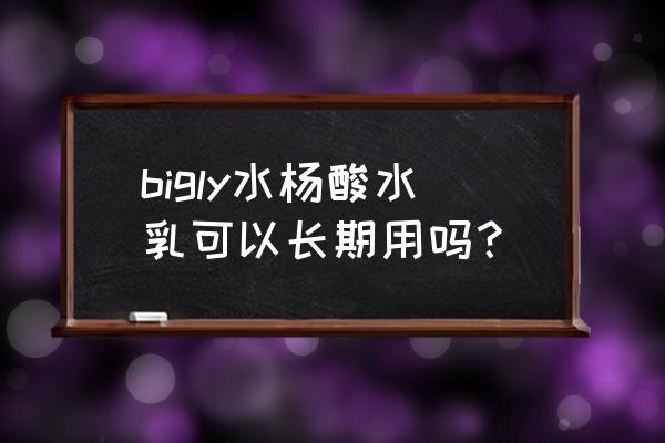 含有水杨酸的护肤品好吗 bigly水杨酸水乳可以长期用吗？