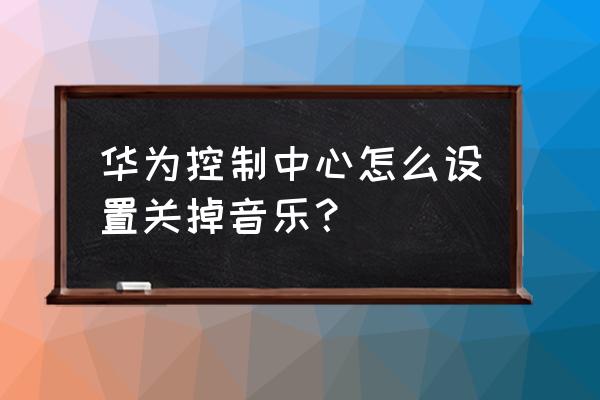 华为手机如何停用音乐 华为控制中心怎么设置关掉音乐？