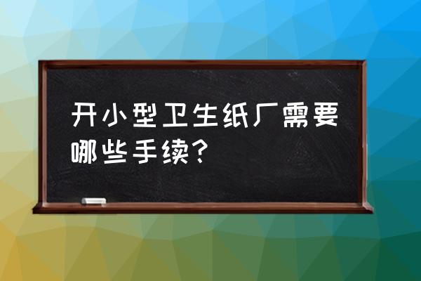 亳州附近有没有卫生纸加工厂 开小型卫生纸厂需要哪些手续？