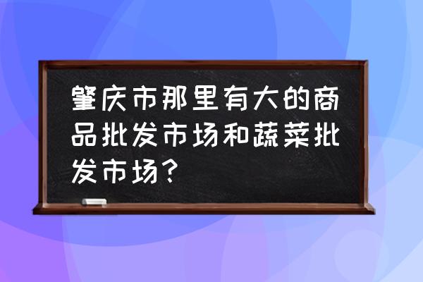 肇庆二马路批发市场搬哪里去了 肇庆市那里有大的商品批发市场和蔬菜批发市场？