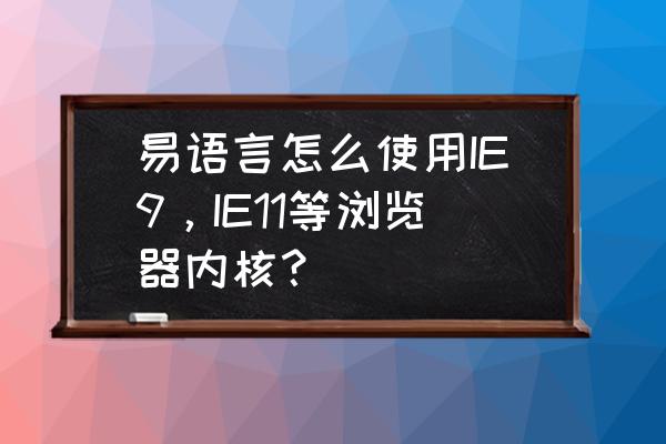 易语言制作的浏览器是什么内核 易语言怎么使用IE9，IE11等浏览器内核？