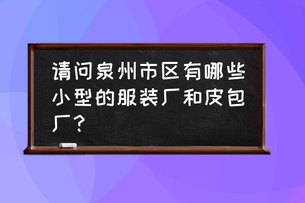 泉州小行服装加工厂在哪呢 请问泉州市区有哪些小型的服装厂和皮包厂？