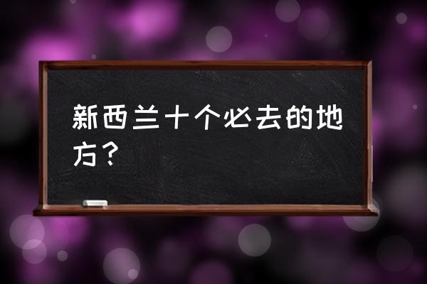 新西兰南岛都有什么景点必去 新西兰十个必去的地方？