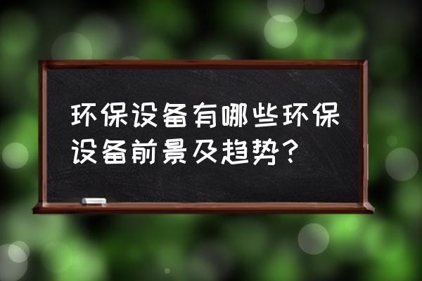 恒茂环保机械设备厂怎么样 环保设备有哪些环保设备前景及趋势？