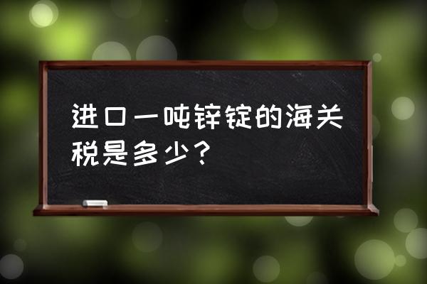 当地海关进口关税多少 进口一吨锌锭的海关税是多少？