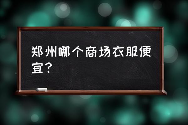 郑州市服装批发市场在哪了 郑州哪个商场衣服便宜？