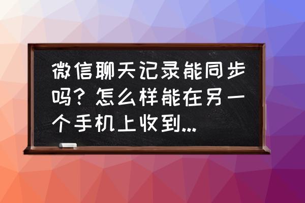 怎么样能把微信聊天记录同步 微信聊天记录能同步吗？怎么样能在另一个手机上收到另一个人的聊天记录？