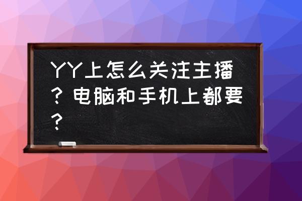 yy怎么关注频道 YY上怎么关注主播？电脑和手机上都要？