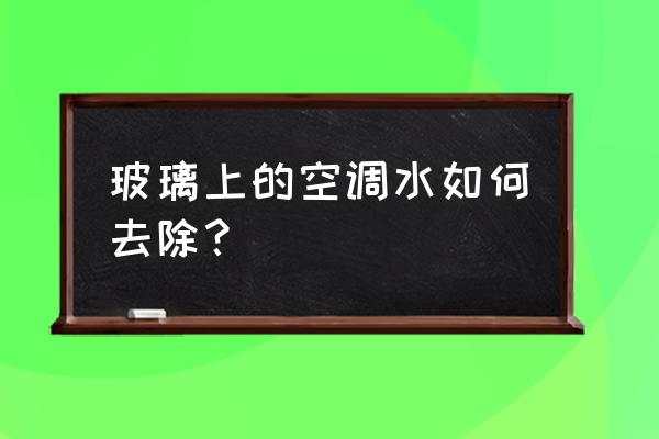 汽车玻璃滴到空调水要怎么清除 玻璃上的空调水如何去除？