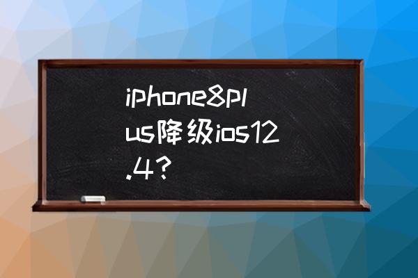 苹果手机12.4可以降级吗 iphone8plus降级ios12.4？