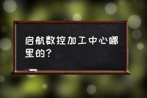 数控加工中心是哪家 启航数控加工中心哪里的？