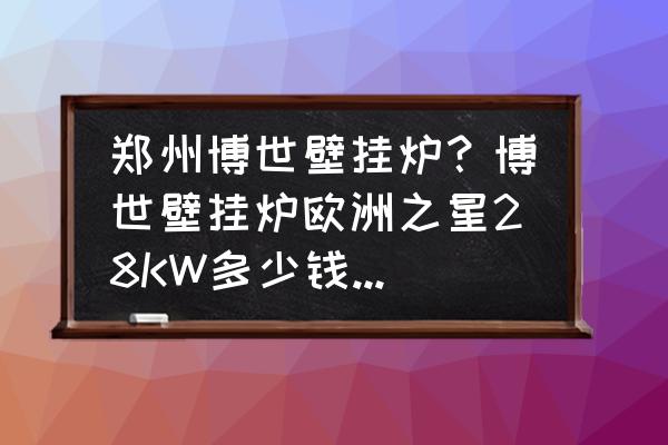 德国博世壁挂炉进口的吗 郑州博世壁挂炉？博世壁挂炉欧洲之星28KW多少钱？哪里有卖的？