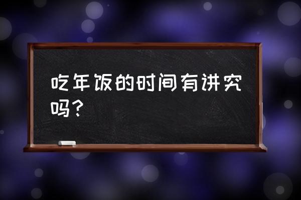 郑博士说风水年夜饭几点吃 吃年饭的时间有讲究吗？