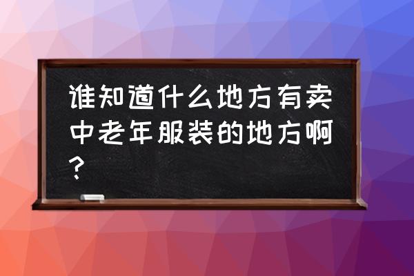 中老年衣服在哪买 谁知道什么地方有卖中老年服装的地方啊？