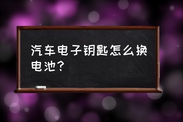 汽车电子钥匙怎么更换电池 汽车电子钥匙怎么换电池？