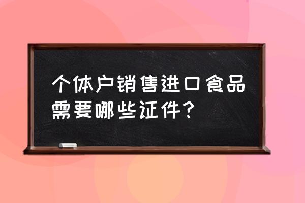 超市销售进口食品需要什么资质 个体户销售进口食品需要哪些证件？