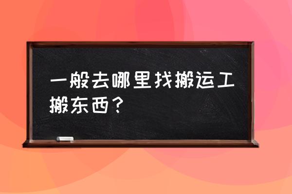 海沧出口加工区搬运工哪里找 一般去哪里找搬运工搬东西？