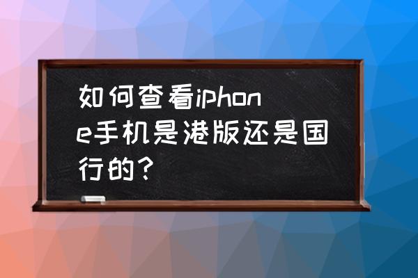 苹果手机怎么查是国行还是港行 如何查看iphone手机是港版还是国行的？