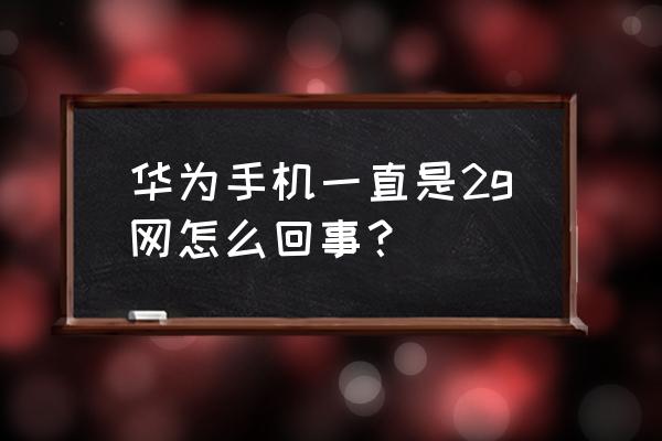 华为手机一直2g网怎么回事 华为手机一直是2g网怎么回事？