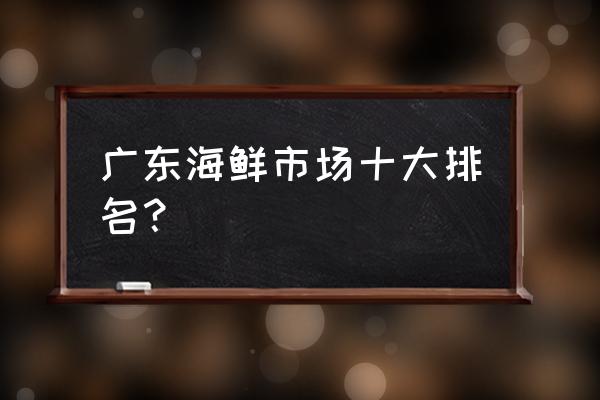 附近哪里的海鲜批发市场 广东海鲜市场十大排名？