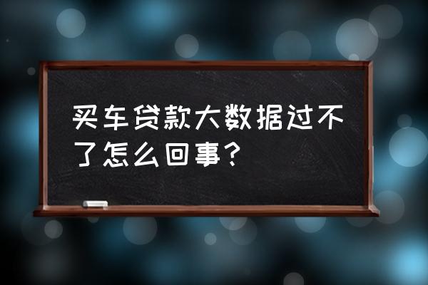 贷款购车查大数据是哪范围 买车贷款大数据过不了怎么回事?