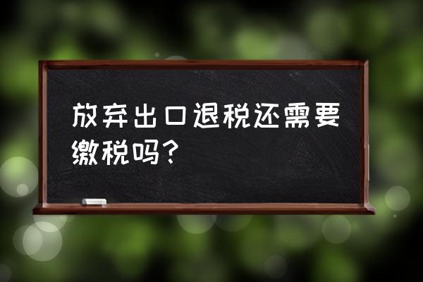 外贸出口退税不退税能抵税吗 放弃出口退税还需要缴税吗？