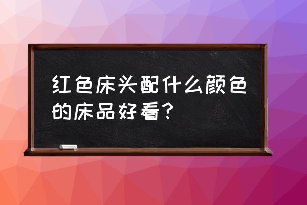 红色实木床配什么色四件套 红色床头配什么颜色的床品好看？