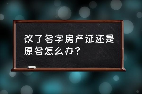 改名后房产证怎么处理 改了名字房产证还是原名怎么办？