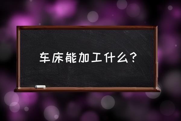 车床主要加工什么样的零件 车床能加工什么？