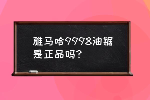 原装进口雅马哈有哪个型号 雅马哈9998油锯是正品吗？