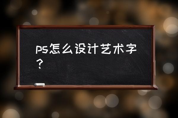 怎么用ps制作花式字体 ps怎么设计艺术字？