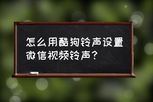 酷狗铃声彩铃在哪 怎么用酷狗铃声设置微信视频铃声？