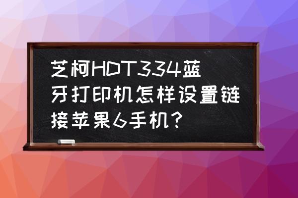 苹果手机的打印机驱动吗 芝柯HDT334蓝牙打印机怎样设置链接苹果6手机？