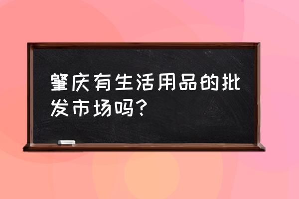 肇庆烟酒日用品批发市场在哪里 肇庆有生活用品的批发市场吗？