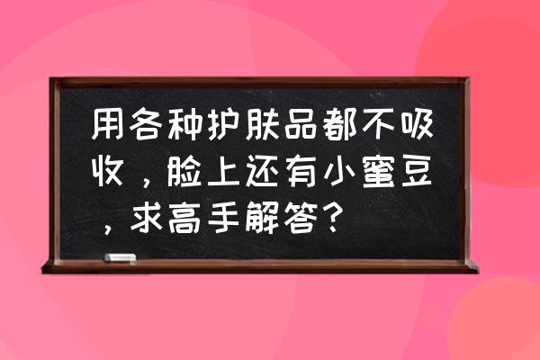 用护肤品不吸收长痘怎么办 用各种护肤品都不吸收，脸上还有小蜜豆，求高手解答？