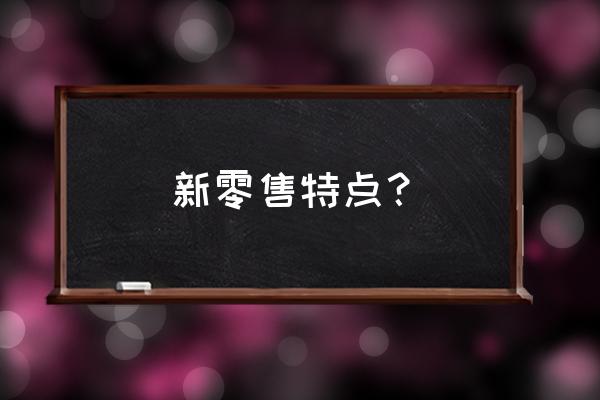 新零售时代的营销有哪些特征吗 新零售特点？