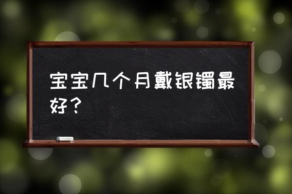 婴儿多久带银手镯 宝宝几个月戴银镯最好？