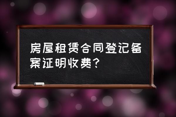 青岛房屋租赁备案要收费吗 房屋租赁合同登记备案证明收费？