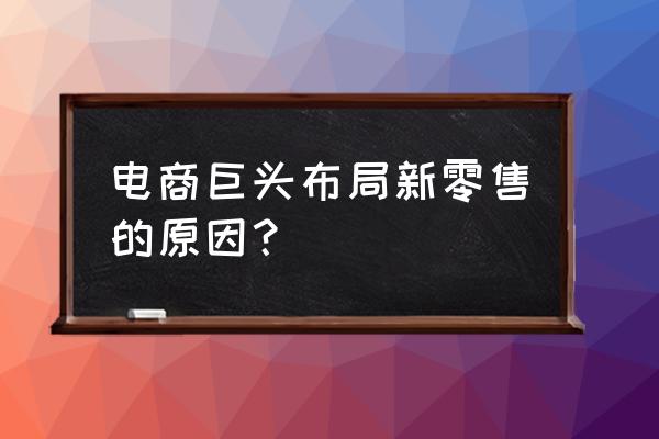 为什么做新零售模式 电商巨头布局新零售的原因？