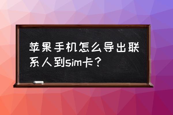 苹果手机怎么办通讯录导出来 苹果手机怎么导出联系人到sim卡？