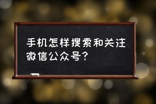 怎么关注别人的微信公众号 手机怎样搜索和关注微信公众号？