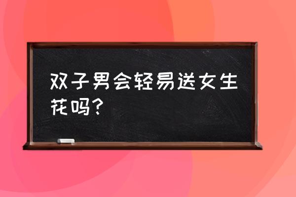 双子男喜欢给女友送礼物吗 双子男会轻易送女生花吗？