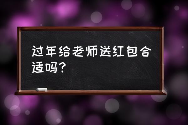 给老师送礼能发红包吗 过年给老师送红包合适吗？