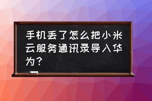 小米云服务怎么导入华为手机号码 手机丢了怎么把小米云服务通讯录导入华为？