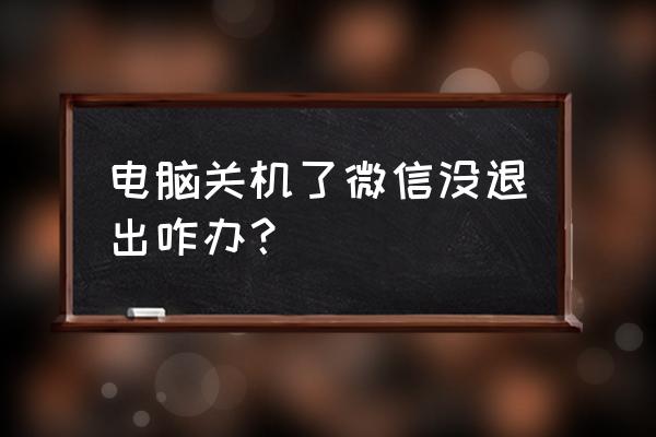 电脑上的微信忘记退出怎么办 电脑关机了微信没退出咋办？