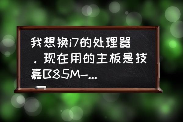 b85m用什么主板 我想换i7的处理器。现在用的主板是技嘉B85M-D3v-A。可以搭配得起吗？