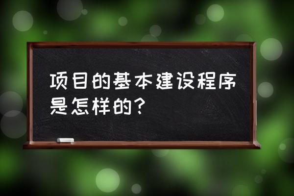 基本建设程序主要包括哪九个步骤 项目的基本建设程序是怎样的？