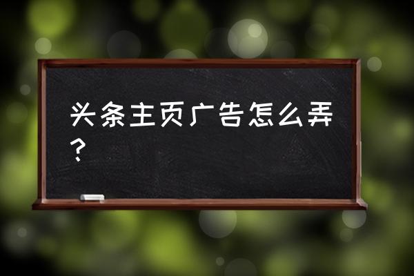 怎样在今日头条上发广告 头条主页广告怎么弄？