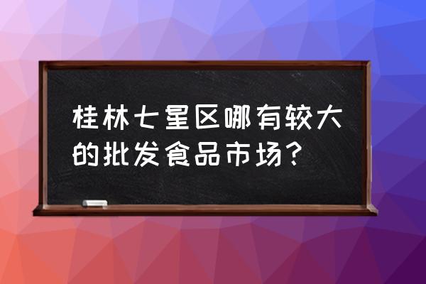 桂林市哪里有包子批发市场 桂林七星区哪有较大的批发食品市场？