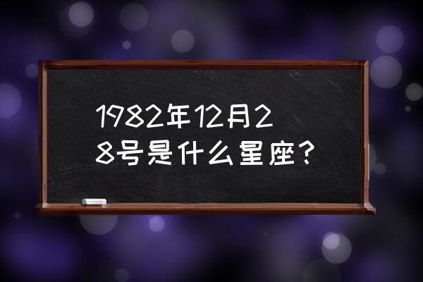 12月28日是什么星座农历 1982年12月28号是什么星座？